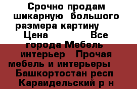 Срочно продам шикарную ,большого размера картину!!! › Цена ­ 20 000 - Все города Мебель, интерьер » Прочая мебель и интерьеры   . Башкортостан респ.,Караидельский р-н